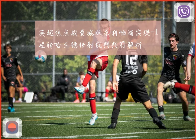 英超焦点战曼城双杀利物浦实现-1逆转哈兰德传射裁判判罚解析