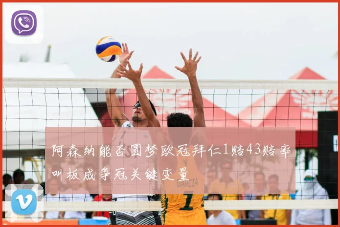 阿森纳能否圆梦欧冠拜仁1赔43赔率叫板成争冠关键变量