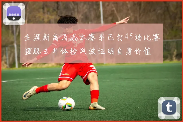 生涯新高马威本赛季已打45场比赛摆脱去年体检风波证明自身价值