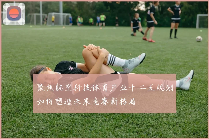 聚焦航空科技体育产业十二五规划如何塑造未来竞赛新格局