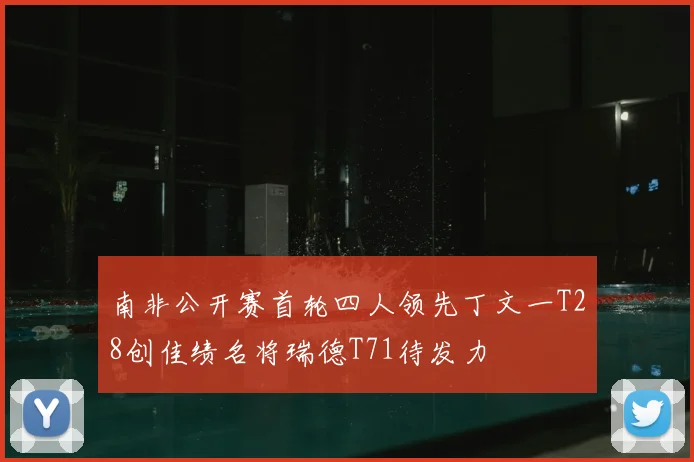 南非公开赛首轮四人领先丁文一T28创佳绩名将瑞德T71待发力