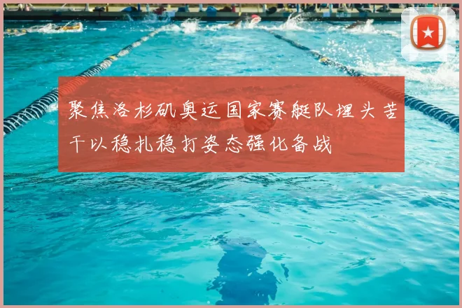 聚焦洛杉矶奥运国家赛艇队埋头苦干以稳扎稳打姿态强化备战