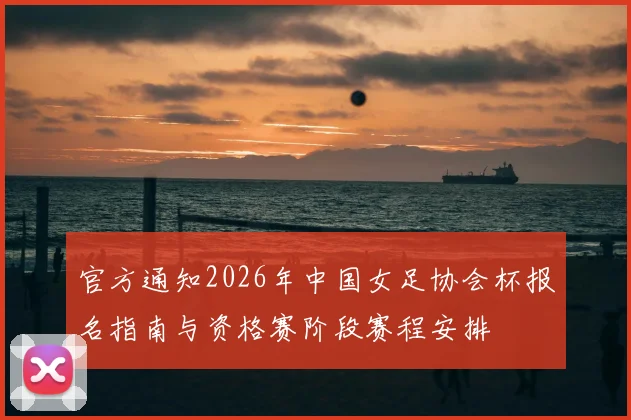 官方通知2026年中国女足协会杯报名指南与资格赛阶段赛程安排