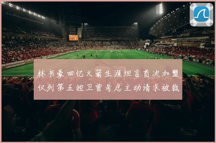 林书豪回忆火箭生涯坦言首次加盟仅列第五控卫曾考虑主动请求被裁