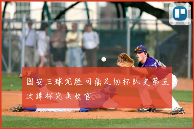 国安三球完胜问鼎足协杯队史第五次捧杯完美收官