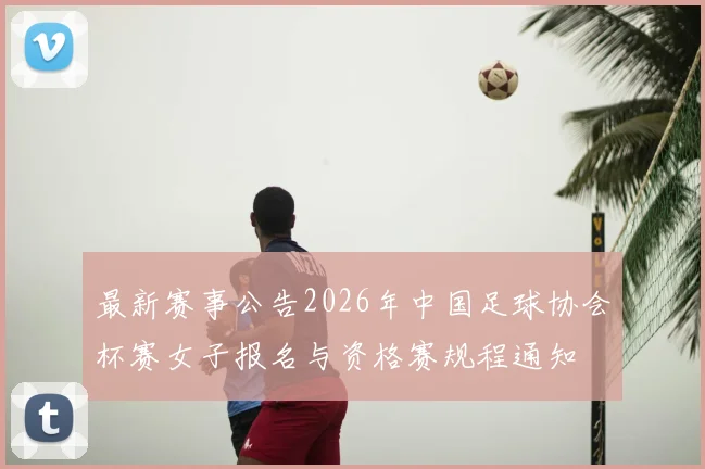 最新赛事公告2026年中国足球协会杯赛女子报名与资格赛规程通知