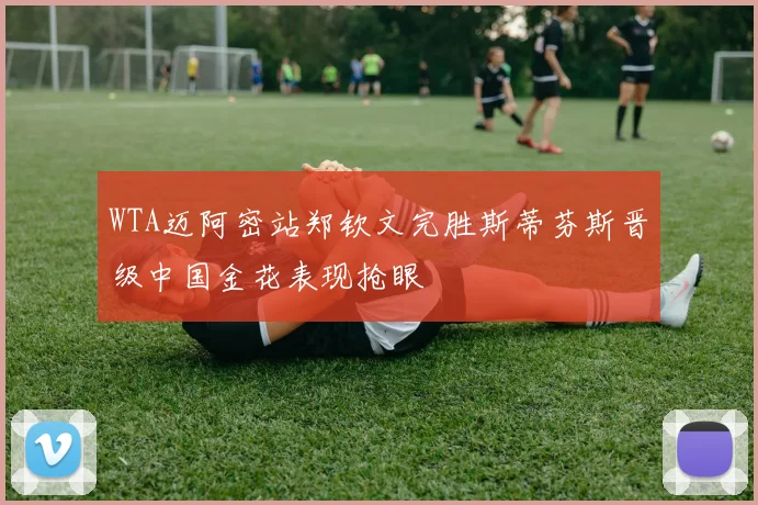 WTA迈阿密站郑钦文完胜斯蒂芬斯晋级中国金花表现抢眼