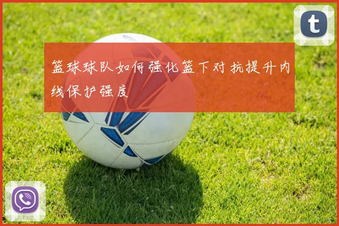 篮球球队如何强化篮下对抗提升内线保护强度