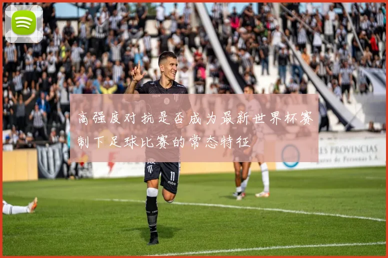 高强度对抗是否成为最新世界杯赛制下足球比赛的常态特征