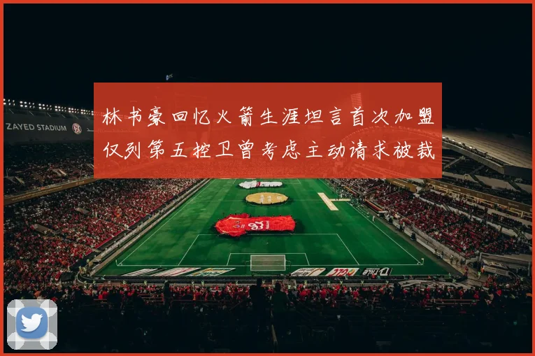 林书豪回忆火箭生涯坦言首次加盟仅列第五控卫曾考虑主动请求被裁