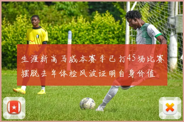 生涯新高马威本赛季已打45场比赛摆脱去年体检风波证明自身价值
