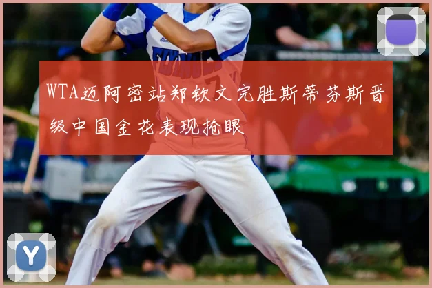 WTA迈阿密站郑钦文完胜斯蒂芬斯晋级中国金花表现抢眼