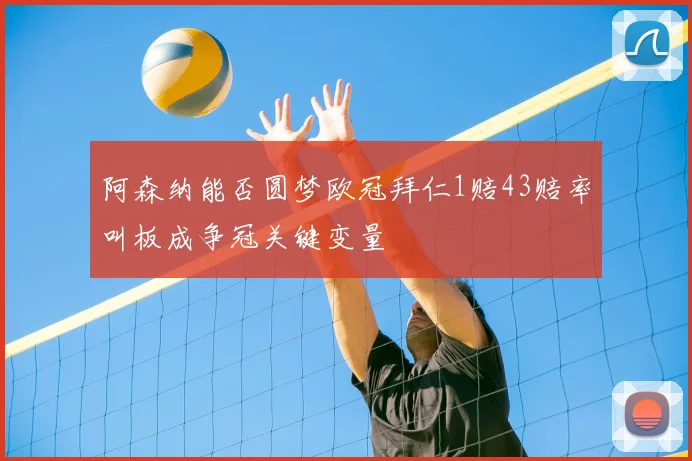 阿森纳能否圆梦欧冠拜仁1赔43赔率叫板成争冠关键变量